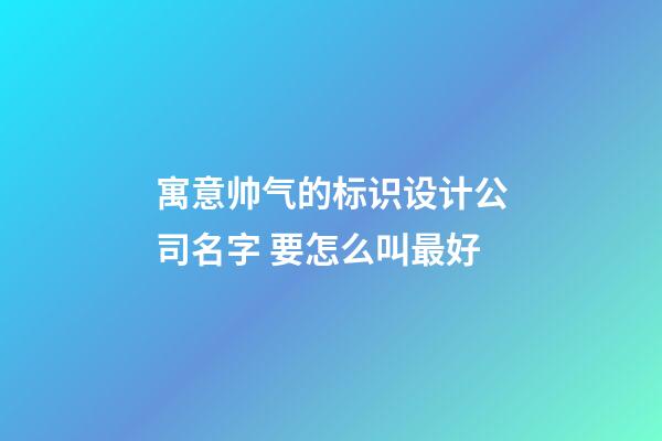 寓意帅气的标识设计公司名字 要怎么叫最好-第1张-公司起名-玄机派